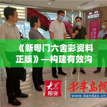 《新粤门六舍彩资料正版》—构建有效沟通的桥梁