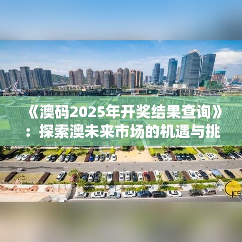 《澳码2025年开奖结果查询》：探索澳未来市场的机遇与挑战