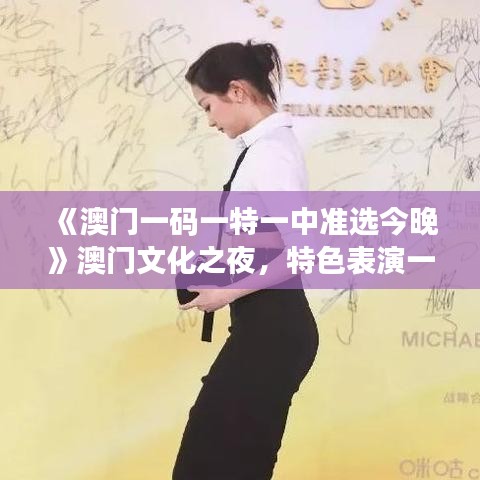 《澳门一码一特一中准选今晚》澳门文化之夜，特色表演一览无遗