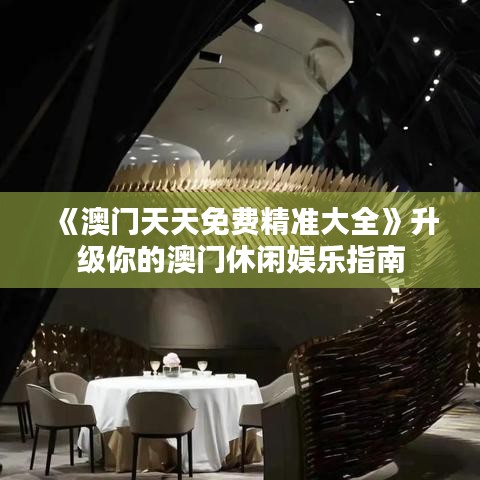 《澳门天天免费精准大全》升级你的澳门休闲娱乐指南