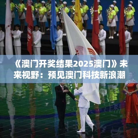 《澳门开奖结果2025澳门》未来视野：预见澳门科技新浪潮