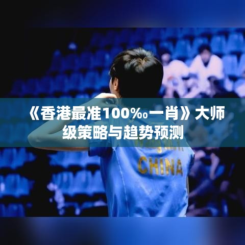 《香港最准100‰一肖》大师级策略与趋势预测
