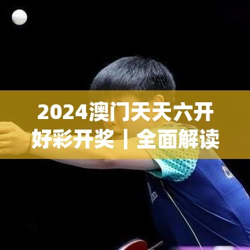 2024澳门天天六开好彩开奖｜全面解读说明