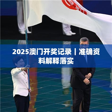2025澳门开奖记录｜准确资料解释落实