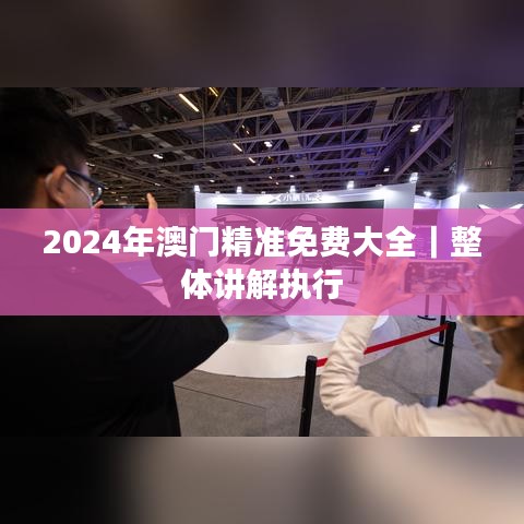 2024年澳门精准免费大全｜整体讲解执行