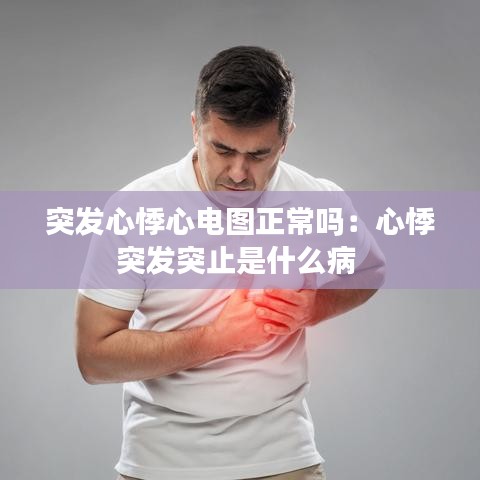 突发心悸心电图正常吗：心悸突发突止是什么病 