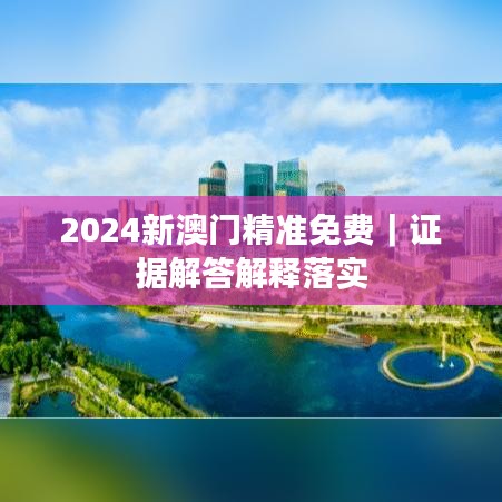 2024新澳门精准免费｜证据解答解释落实