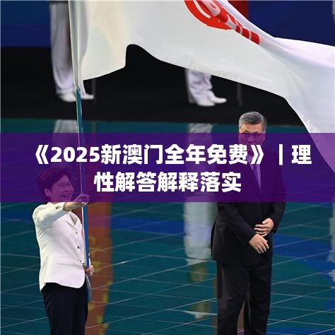 《2025新澳门全年免费》｜理性解答解释落实