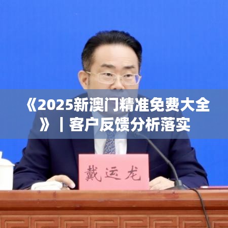 《2025新澳门精准免费大全》｜客户反馈分析落实