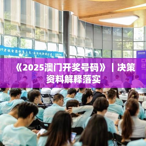 《2025澳门开奖号码》｜决策资料解释落实