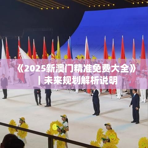 《2025新澳门精准免费大全》｜未来规划解析说明