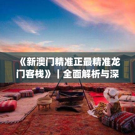 《新澳门精准正最精准龙门客栈》｜全面解析与深度体验