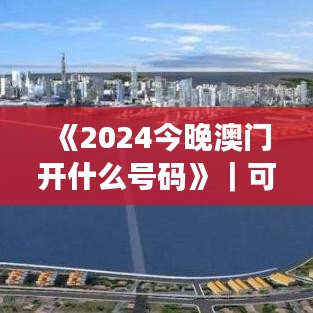 《2024今晚澳门开什么号码》｜可靠解答解释落实