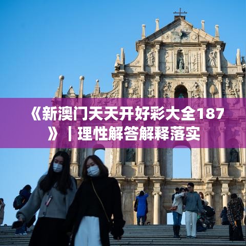 《新澳门天天开好彩大全187》｜理性解答解释落实