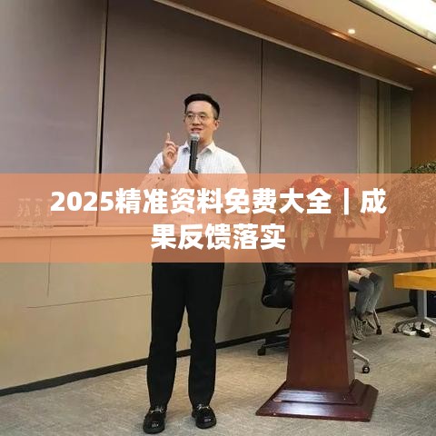 2025精准资料免费大全｜成果反馈落实
