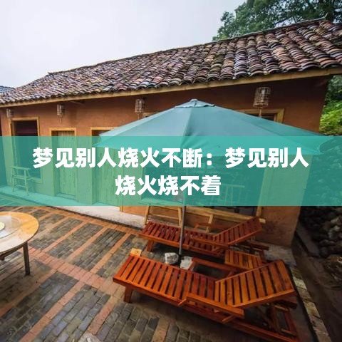 梦见别人烧火不断：梦见别人烧火烧不着 