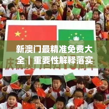 新澳门最精准免费大全｜重要性解释落实方法