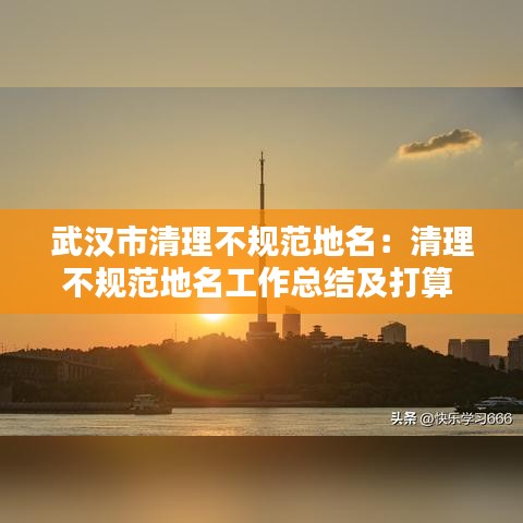 武汉市清理不规范地名：清理不规范地名工作总结及打算 