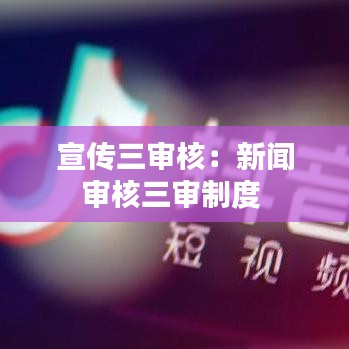 宣传三审核：新闻审核三审制度 