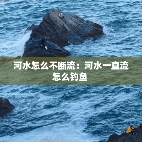 河水怎么不断流：河水一直流怎么钓鱼 