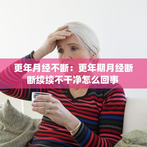 更年月经不断：更年期月经断断续续不干净怎么回事 