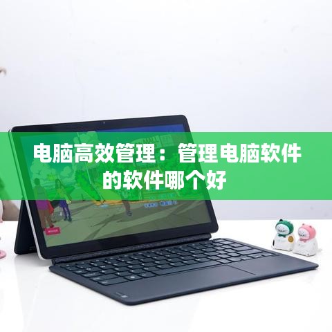 电脑高效管理：管理电脑软件的软件哪个好 