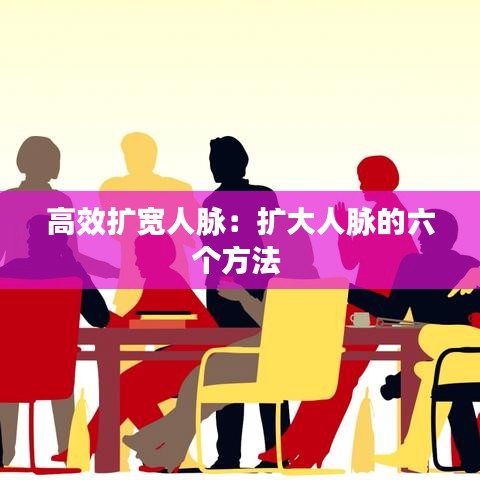高效扩宽人脉：扩大人脉的六个方法 