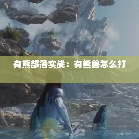 有熊部落实战：有熊兽怎么打 