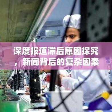 深度报道滞后原因探究，新闻背后的复杂因素解析