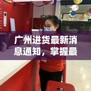 广州进货最新消息通知，掌握最新动态！