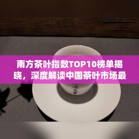南方茶叶指数TOP10榜单揭晓，深度解读中国茶叶市场最新趋势