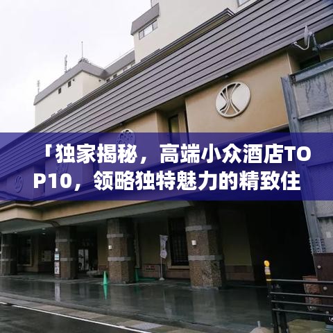 「独家揭秘，高端小众酒店TOP10，领略独特魅力的精致住宿之旅」