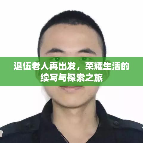 退伍老人再出发，荣耀生活的续写与探索之旅