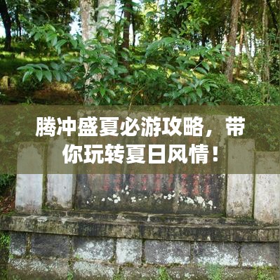 腾冲盛夏必游攻略，带你玩转夏日风情！