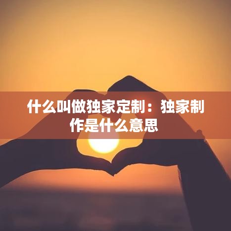 什么叫做独家定制：独家制作是什么意思 