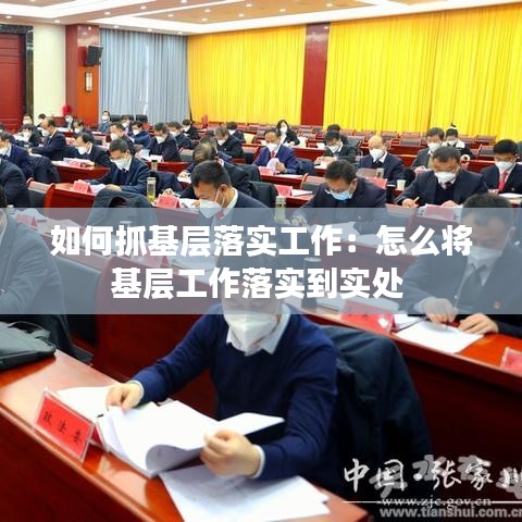 如何抓基层落实工作：怎么将基层工作落实到实处 