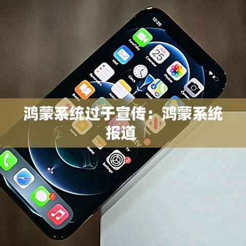 鸿蒙系统过于宣传：鸿蒙系统报道 