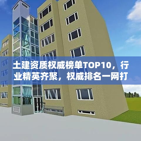 土建资质权威榜单TOP10，行业精英齐聚，权威排名一网打尽！