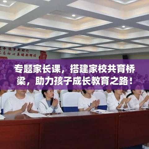 专题家长课，搭建家校共育桥梁，助力孩子成长教育之路！
