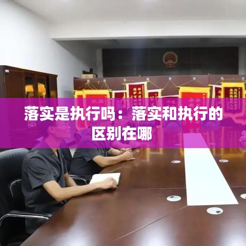 落实是执行吗：落实和执行的区别在哪 