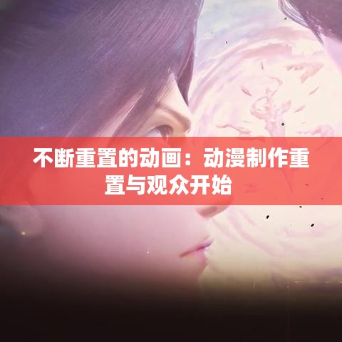不断重置的动画：动漫制作重置与观众开始 