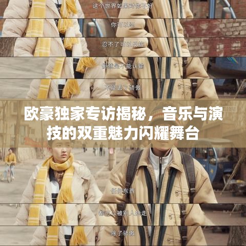 欧豪独家专访揭秘，音乐与演技的双重魅力闪耀舞台