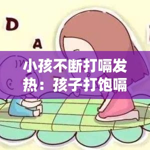 小孩不断打嗝发热：孩子打饱嗝发烧 