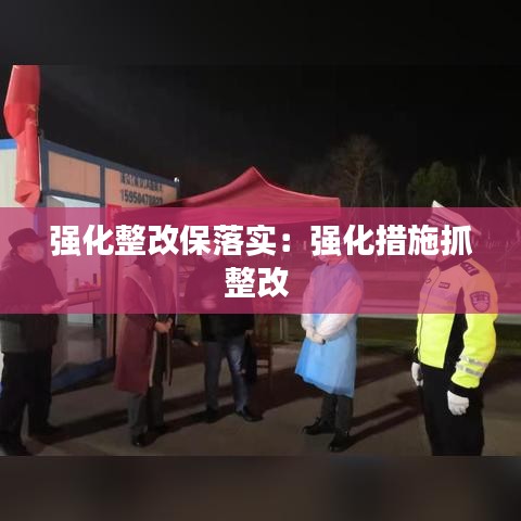 强化整改保落实：强化措施抓整改 