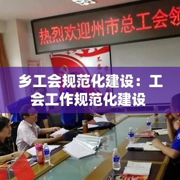 乡工会规范化建设：工会工作规范化建设 