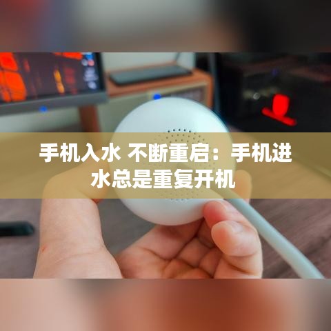 手机入水 不断重启：手机进水总是重复开机 