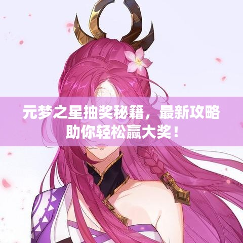 元梦之星抽奖秘籍，最新攻略助你轻松赢大奖！