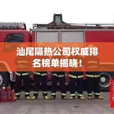 汕尾隔热公司权威排名榜单揭晓！