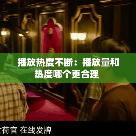 播放热度不断：播放量和热度哪个更合理 