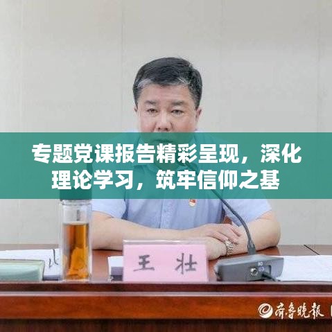 专题党课报告精彩呈现，深化理论学习，筑牢信仰之基